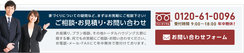 家づくりについての疑問など、まずはお気軽にご相談下さい! ご相談・お見積り・お問い合わせ [フリーダイヤル]0120-61-0096 受付時間 9:00～18:00 年中無休！