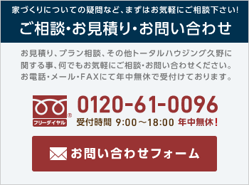 家づくりについての疑問など、まずはお気軽にご相談下さい! ご相談・お見積り・お問い合わせ [フリーダイヤル]0120-61-0096 受付時間 9:00～18:00 年中無休！